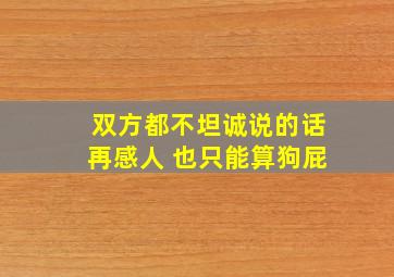 双方都不坦诚说的话再感人 也只能算狗屁